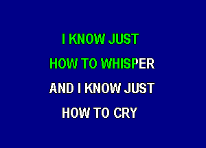 I KNOW JUST
HOW TO WHISPER

AND I KNOW JUST
HOW TO CRY