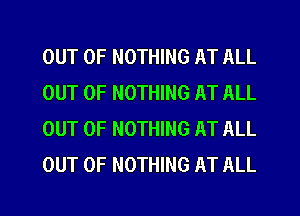 OUT OF NOTHING AT ALL
OUT OF NOTHING AT ALL
OUT OF NOTHING AT ALL
OUT OF NOTHING AT ALL