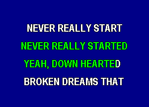 NEVER REALLY START
NEVER REALLY STARTED
YEAH, DOWN HEARTED
BROKEN DREAMS THAT