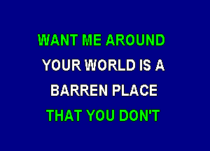 WANTMEAROUND
YOUR WORLD IS A

BARREN PLACE
THAT YOU DON'T