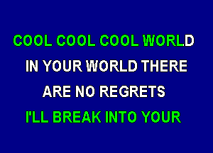 COOL COOL COOL WORLD
IN YOUR WORLD THERE
ARE NO REGRETS
I'LL BREAK INTO YOUR