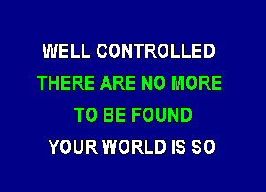 WELL CONTROLLED
THERE ARE NO MORE
TO BE FOUND
YOURWORLD IS SO