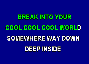 BREAK INTO YOUR
COOL COOL COOL WORLD
SOMEWHERE WAY DOWN

DEEP INSIDE