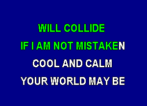 WILL COLLIDE
IF I AM NOT MISTAKEN

COOL AND CALM
YOUR WORLD MAY BE