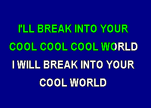 I'LL BREAK INTO YOUR
COOL COOL COOL WORLD

IWILL BREAK INTO YOUR
COOL WORLD