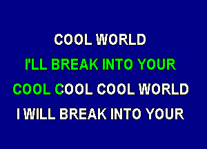 COOL WORLD
I'LL BREAK INTO YOUR

COOL COOL COOL WORLD
IWILL BREAK INTO YOUR