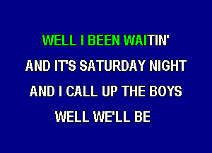 WELL I BEEN WAITIN'
AND IT'S SATURDAY NIGHT
AND I CALL UP THE BOYS
WELL WE'LL BE