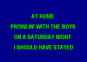 AT HOME
PROWLIN' WITH THE BOYS
ON A SATURDAY NIGHT
I SHOULD HAVE STAYED