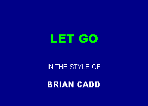 LET GO

IN THE STYLE OF

BRIAN CAD D