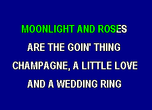 MOONLIGHT AND ROSES
ARE THE GOIN' THING
CHAMPAGNE, A LITTLE LOVE
AND A WEDDING RING