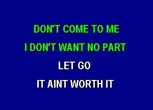 DON'T COME TO ME
I DON'T WANT N0 PART

LET GO
IT AINT WORTH IT