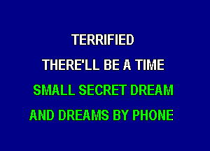 TERRIFIED
THERE'LL BE A TIME
SMALL SECRET DREAM
AND DREAMS BY PHONE