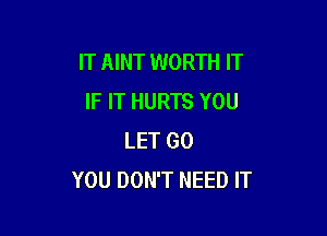 IT AINT WORTH IT
IF IT HURTS YOU

LET GO
YOU DON'T NEED IT
