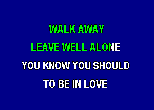 WALK AWAY
LEAVE WELL ALONE

YOU KNOW YOU SHOULD
TO BE IN LOVE