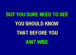 BUT YOU SURE NEED TO SEE
YOU SHOULD KNOW
THAT BEFORE YOU
AINT WISE