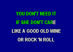 YOU DON'T NEED IT
IF SHE DON'T CARE

LIKE A GOOD OLD WINE
0R ROCK 'N ROLL
