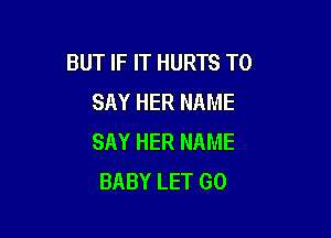 BUT IF IT HURTS TO
SAY HER NAME

SAY HER NAME
BABY LET GO