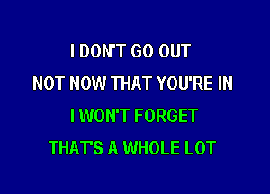 I DON'T GO OUT
NOT NOW THAT YOU'RE IN

I WON'T FORGET
THAT'S A WHOLE LOT