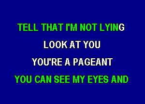 TELL THAT I'M NOT LYING
LOOK AT YOU
YOU'RE A PAGEANT
YOU CAN SEE MY EYES AND