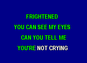 FRIGHTENED
YOU CAN SEE MY EYES

CAN YOU TELL ME
YOU'RE NOT CRYING