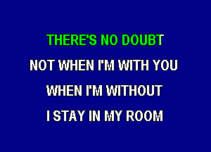 THERE'S N0 DOUBT
NOT WHEN I'M WITH YOU

WHEN I'M WITHOUT
ISTAY IN MY ROOM