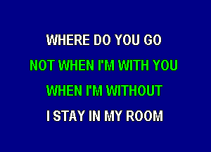 WHERE DO YOU GO
NOT WHEN I'M WITH YOU

WHEN I'M WITHOUT
ISTAY IN MY ROOM