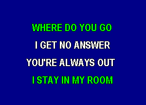 WHERE DO YOU GO
I GET N0 ANSWER

YOU'RE ALWAYS OUT
I STAY IN MY ROOM