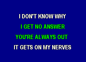 I DON'T KNOW WHY
I GET N0 ANSWER

YOU'RE ALWAYS OUT
IT GETS ON MY NERVES