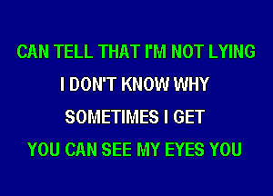 CAN TELL THAT I'M NOT LYING
I DON'T KNOW WHY
SOMETIMES I GET
YOU CAN SEE MY EYES YOU