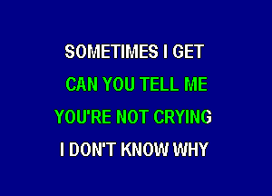 SOMETIMES I GET
CAN YOU TELL ME

YOU'RE NOT CRYING
I DON'T KNOW WHY