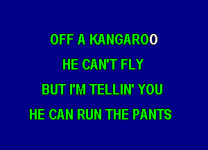 OFF A KANGAROO
HE CAN'T FLY

BUT I'M TELLIN' YOU
HE CAN RUN THE PANTS