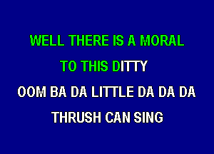 WELL THERE IS A MORAL
TO THIS DI'ITY
00M BA DA LI'ITLE DA DA DA
THRUSH CAN SING