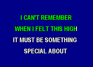 I CAN'T REMEMBER
WHEN I FELT THIS HIGH
IT MUST BE SOMETHING
SPECIAL ABOUT