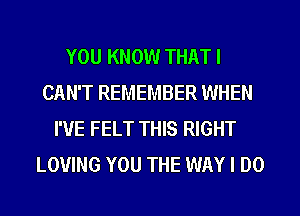 YOU KNOW THAT I
CAN'T REMEMBER WHEN
I'VE FELT THIS RIGHT
LOVING YOU THE WAY I DO