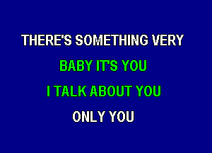 THERE'S SOMETHING 1UERY
BABYTFSYOU

ITALK ABOUT YOU
ONLY YOU