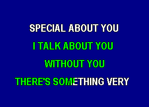 SPECIAL ABOUT YOU
I TALK ABOUT YOU

WITHOUT YOU
THERE'S SOMETHING VERY