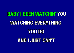 BABY I BEEN WATCHIN' YOU
WATCHING EVERYTHING

YOU 00
AND I JUST CAN'T