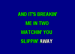 AND IT'S BREAKIN'
ME IN TWO

WATCHIN' YOU
SLIPPIN' AWAY