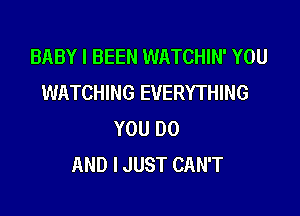 BABY I BEEN WATCHIN' YOU
WATCHING EVERYTHING

YOU 00
AND I JUST CAN'T