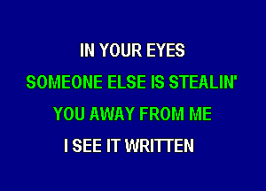 IN YOUR EYES
SOMEONE ELSE IS STEALIN'
YOU AWAY FROM ME
I SEE IT WRITTEN