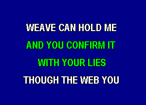 WEAUE CAN HOLD ME
AND YOU CONFIRM IT
WITH YOUR LIES
THOUGH THE WEB YOU

g