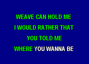 WEAUE CAN HOLD ME
I WOULD RATHER THAT
YOU TOLD ME
WHERE YOU WANNA BE

g