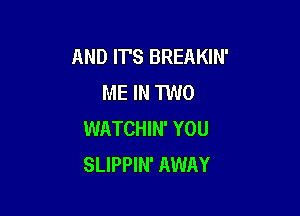 AND IT'S BREAKIN'
ME IN TWO

WATCHIN' YOU
SLIPPIN' AWAY