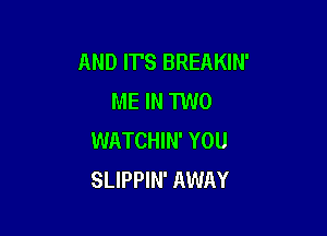 AND IT'S BREAKIN'
ME IN TWO

WATCHIN' YOU
SLIPPIN' AWAY