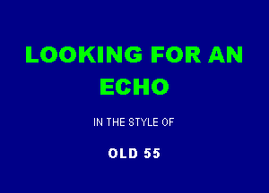 ILOOIKIING IFOIR AN
ECHO

IN THE STYLE OF

OLD 55