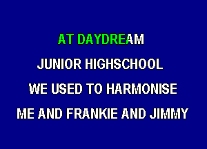 AT DAYDREAM
JUNIOR HIGHSCHOOL
WE USED TO HARMONISE
ME AND FRANKIE AND JIMMY