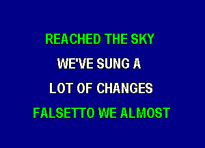 REACHED THE SKY
WE'VE SUNG A

LOT OF CHANGES
FALSETI'O WE ALMOST