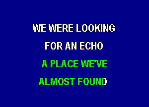 WE WERE LOOKING
FOR AN ECHO

A PLACE WE'VE
ALMOST FOUND