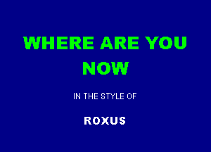 WHERE AIRIE YOU
NOW

IN THE STYLE 0F

ROXUS