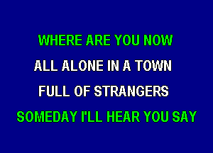 WHERE ARE YOU NOW

ALL ALONE IN A TOWN

FULL OF STRANGERS
SOMEDAY I'LL HEAR YOU SAY